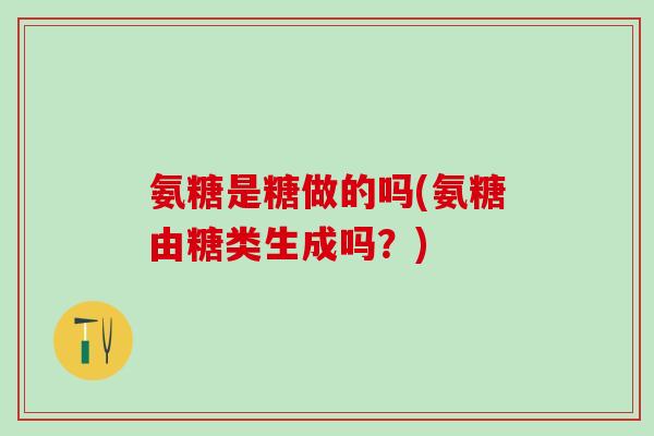 氨糖是糖做的吗(氨糖由糖类生成吗？)-第1张图片-氨糖科普网