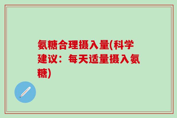 氨糖合理摄入量(科学建议:每天适量摄入氨糖)-第1张图片-氨糖科普网 氨糖合理摄入量(科学建议:每天适量摄入氨糖)-第1张图片-氨糖科普网
