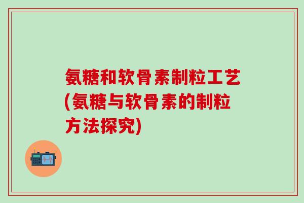 氨糖和软骨素制粒工艺(氨糖与软骨素的制粒方法探究)-第1张图片-氨糖科普网 氨糖和软骨素制粒工艺(氨糖与软骨素的制粒方法探究)-第1张图片-氨糖科普网