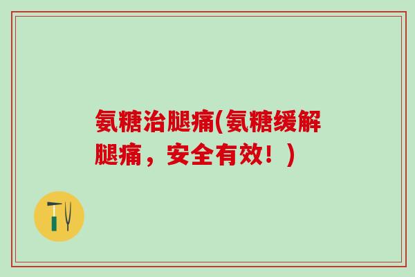 氨糖治腿痛(氨糖缓解腿痛,安全有效!)-第1张图片-氨糖科普网 氨糖治腿痛(氨糖缓解腿痛,安全有效!)-第1张图片-氨糖科普网