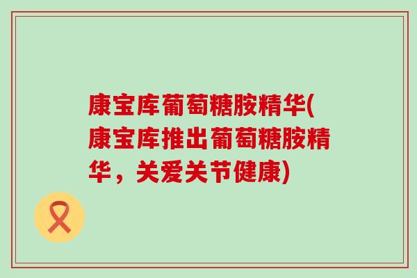 康宝库葡萄糖胺精华(康宝库推出葡萄糖胺精华,关爱关节健康)-第1张图片-氨糖科普网 康宝库葡萄糖胺精华(康宝库推出葡萄糖胺精华,关爱关节健康)-第1张图片-氨糖科普网