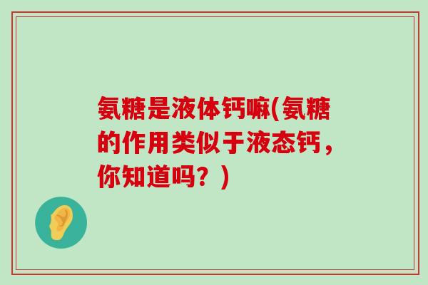 氨糖是液体钙嘛(氨糖的作用类似于液态钙，你知道吗？)-第1张图片-氨糖科普网