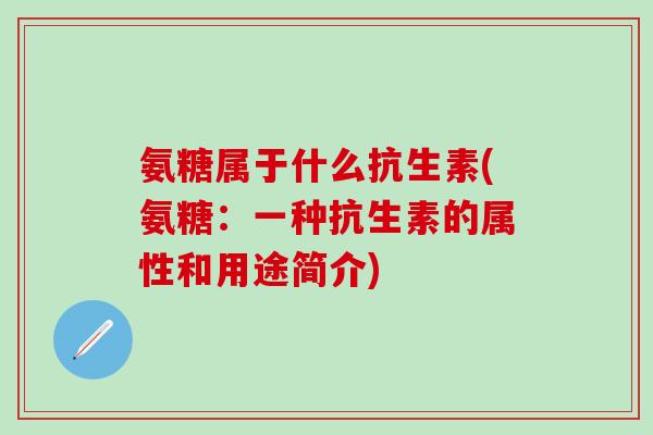 氨糖属于什么抗生素(氨糖:一种抗生素的属性和用途简介)-第1张图片-氨糖科普网 氨糖属于什么抗生素(氨糖:一种抗生素的属性和用途简介)-第1张图片-氨糖科普网