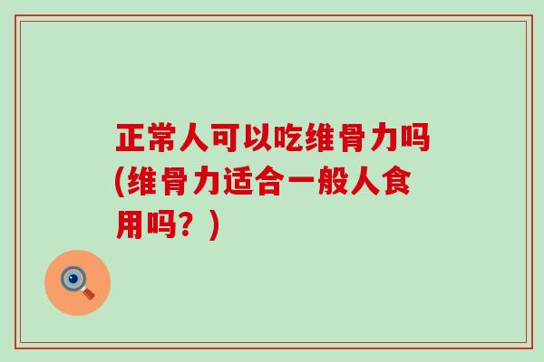 正常人可以吃维骨力吗(维骨力适合一般人食用吗?)-第1张图片-氨糖科普网 正常人可以吃维骨力吗(维骨力适合一般人食用吗?)-第1张图片-氨糖科普网