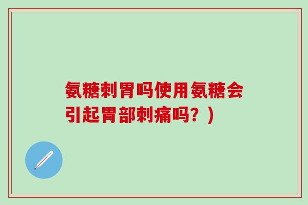 氨糖刺胃吗使用氨糖会引起胃部刺痛吗?)-第1张图片-氨糖科普网 氨糖刺胃吗使用氨糖会引起胃部刺痛吗?)-第1张图片-氨糖科普网