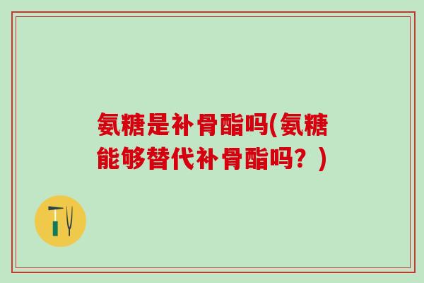 氨糖是补骨酯吗(氨糖能够替代补骨酯吗?)-第1张图片-氨糖科普网 氨糖是补骨酯吗(氨糖能够替代补骨酯吗?)-第1张图片-氨糖科普网