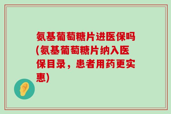 氨基葡萄糖片进医保吗(氨基葡萄糖片纳入医保目录,患者用药更实惠)-第1张图片-氨糖科普网 氨基葡萄糖片进医保吗(氨基葡萄糖片纳入医保目录,患者用药更实惠)-第1张图片-氨糖科普网