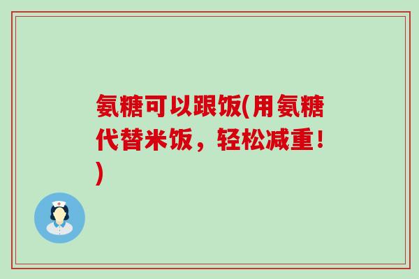 氨糖可以跟饭(用氨糖代替米饭,轻松减重!)-第1张图片-氨糖科普网 氨糖可以跟饭(用氨糖代替米饭,轻松减重!)-第1张图片-氨糖科普网