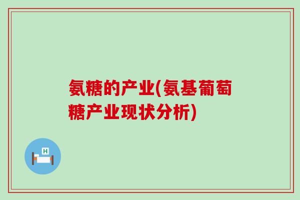 氨糖的产业(氨基葡萄糖产业现状分析)-第1张图片-氨糖科普网 氨糖的产业(氨基葡萄糖产业现状分析)-第1张图片-氨糖科普网