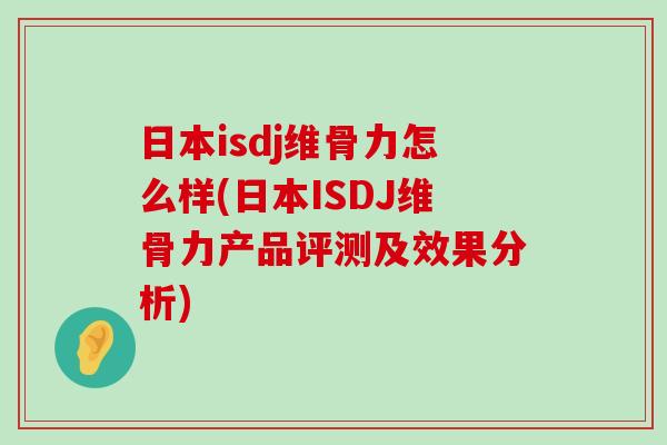 日本isdj维骨力怎么样(日本ISDJ维骨力产品评测及效果分析)-第1张图片-氨糖科普网 日本isdj维骨力怎么样(日本ISDJ维骨力产品评测及效果分析)-第1张图片-氨糖科普网