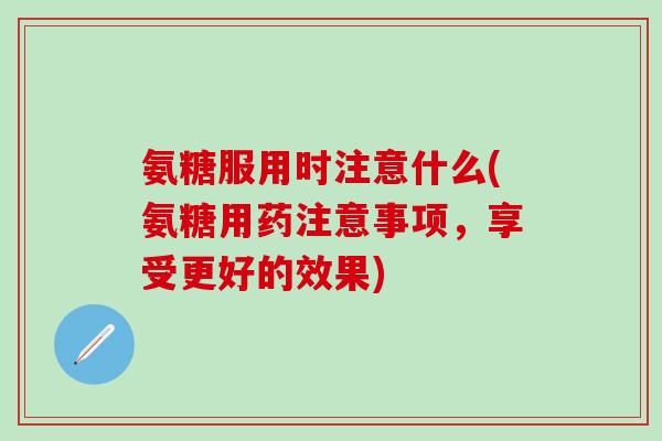 氨糖服用时注意什么(氨糖用药注意事项,享受更好的效果)-第1张图片-氨糖科普网 氨糖服用时注意什么(氨糖用药注意事项,享受更好的效果)-第1张图片-氨糖科普网