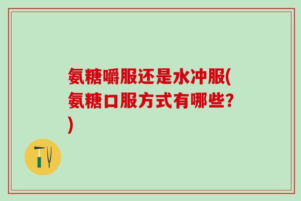 氨糖嚼服还是水冲服(氨糖口服方式有哪些?)-第1张图片-氨糖科普网 氨糖嚼服还是水冲服(氨糖口服方式有哪些?)-第1张图片-氨糖科普网