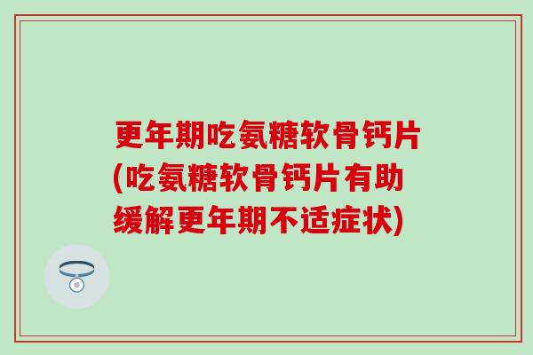 更年期吃氨糖软骨钙片(吃氨糖软骨钙片有助缓解更年期不适症状)-第1张图片-氨糖科普网