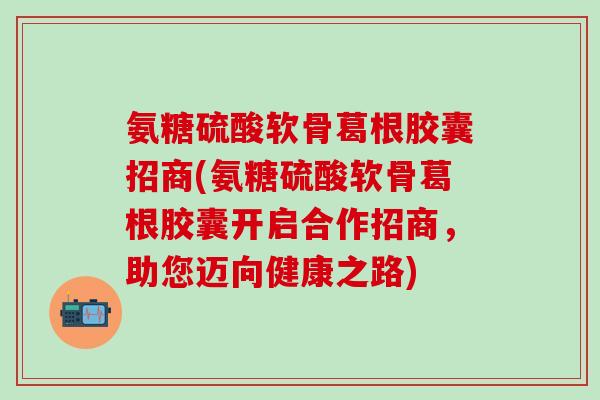 氨糖硫酸软骨葛根胶囊招商(氨糖硫酸软骨葛根胶囊开启合作招商，助您迈向健康之路)-第1张图片-氨糖科普网