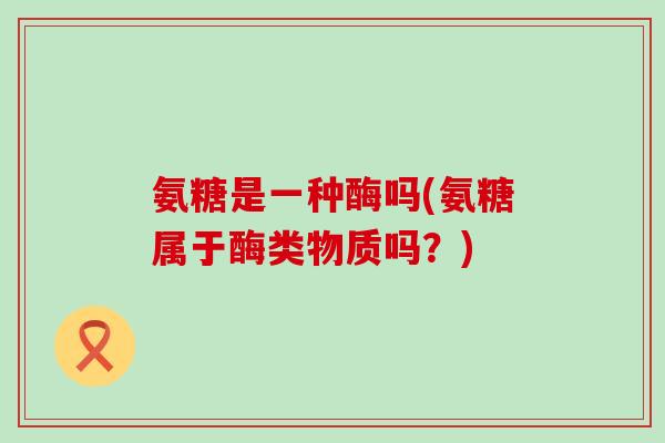 氨糖是一种酶吗(氨糖属于酶类物质吗？)-第1张图片-氨糖科普网