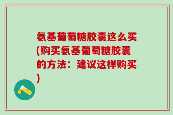 氨基葡萄糖胶囊这么买(购买氨基葡萄糖胶囊的方法:建议这样购买)-第1张图片-氨糖科普网 氨基葡萄糖胶囊这么买(购买氨基葡萄糖胶囊的方法:建议这样购买)-第1张图片-氨糖科普网