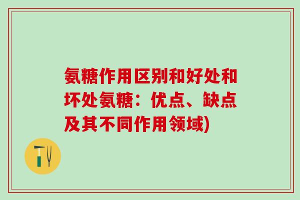 氨糖作用区别和好处和坏处氨糖：优点、缺点及其不同作用领域)-第1张图片-氨糖科普网
