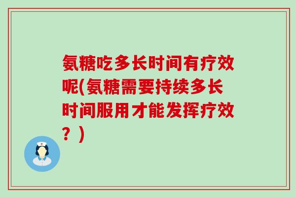 氨糖吃多长时间有疗效呢(氨糖需要持续多长时间服用才能发挥疗效？)-第1张图片-氨糖科普网