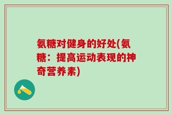 氨糖对健身的好处(氨糖:提高运动表现的神奇营养素)-第1张图片-氨糖科普网 氨糖对健身的好处(氨糖:提高运动表现的神奇营养素)-第1张图片-氨糖科普网