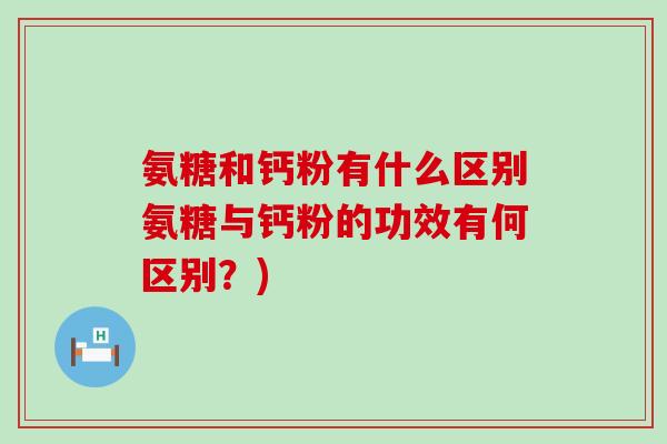 氨糖和钙粉有什么区别氨糖与钙粉的功效有何区别?)-第1张图片-氨糖科普网 氨糖和钙粉有什么区别氨糖与钙粉的功效有何区别?)-第1张图片-氨糖科普网