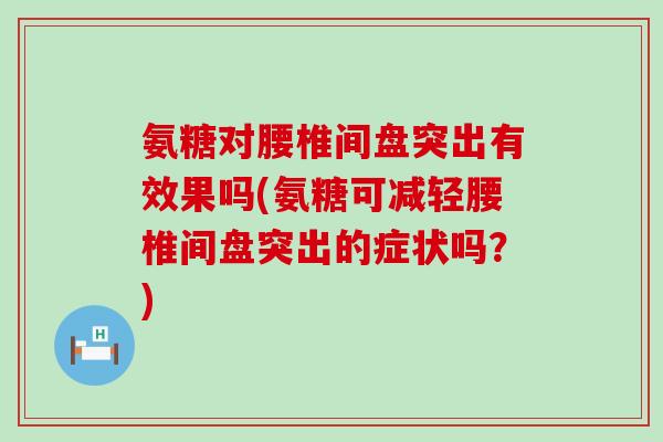氨糖对腰椎间盘突出有效果吗(氨糖可减轻腰椎间盘突出的症状吗?)-第1张图片-氨糖科普网 氨糖对腰椎间盘突出有效果吗(氨糖可减轻腰椎间盘突出的症状吗?)-第1张图片-氨糖科普网