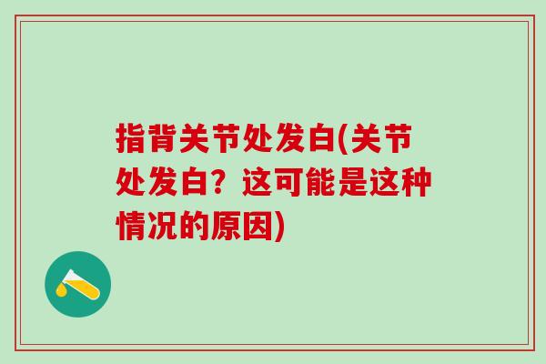 指背关节处发白(关节处发白?这可能是这种情况的原因)-第1张图片-氨糖科普网 指背关节处发白(关节处发白?这可能是这种情况的原因)-第1张图片-氨糖科普网