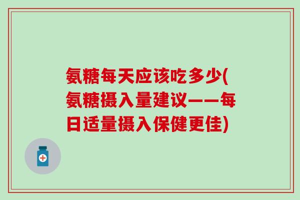氨糖每天应该吃多少(氨糖摄入量建议——每日适量摄入保健更佳)-第1张图片-氨糖科普网 氨糖每天应该吃多少(氨糖摄入量建议——每日适量摄入保健更佳)-第1张图片-氨糖科普网