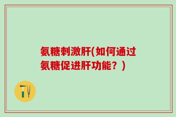 氨糖刺激肝(如何通过氨糖促进肝功能？)-第1张图片-氨糖科普网