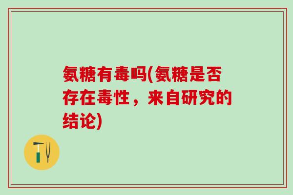氨糖有毒吗(氨糖是否存在毒性,来自研究的结论)-第1张图片-氨糖科普网 氨糖有毒吗(氨糖是否存在毒性,来自研究的结论)-第1张图片-氨糖科普网
