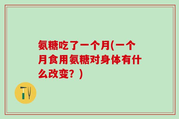 氨糖吃了一个月(一个月食用氨糖对身体有什么改变?)-第1张图片-氨糖科普网 氨糖吃了一个月(一个月食用氨糖对身体有什么改变?)-第1张图片-氨糖科普网