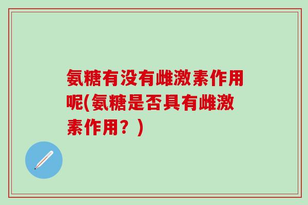 氨糖有没有雌激素作用呢(氨糖是否具有雌激素作用?)-第1张图片-氨糖科普网 氨糖有没有雌激素作用呢(氨糖是否具有雌激素作用?)-第1张图片-氨糖科普网