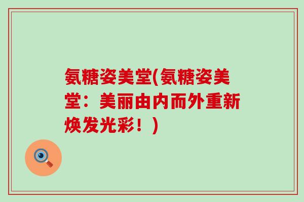 氨糖姿美堂(氨糖姿美堂:美丽由内而外重新焕发光彩!)-第1张图片-氨糖科普网 氨糖姿美堂(氨糖姿美堂:美丽由内而外重新焕发光彩!)-第1张图片-氨糖科普网