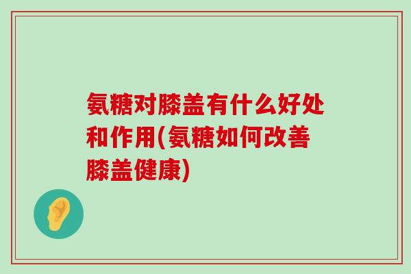 氨糖对膝盖有什么好处和作用(氨糖如何改善膝盖健康)-第1张图片-氨糖科普网 氨糖对膝盖有什么好处和作用(氨糖如何改善膝盖健康)-第1张图片-氨糖科普网