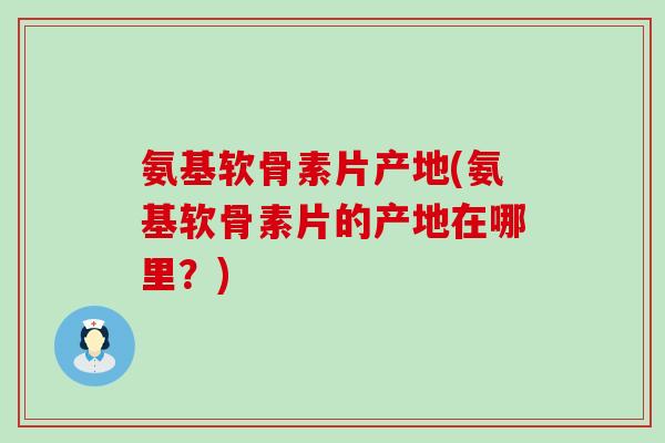 氨基软骨素片产地(氨基软骨素片的产地在哪里?)-第1张图片-氨糖科普网 氨基软骨素片产地(氨基软骨素片的产地在哪里?)-第1张图片-氨糖科普网