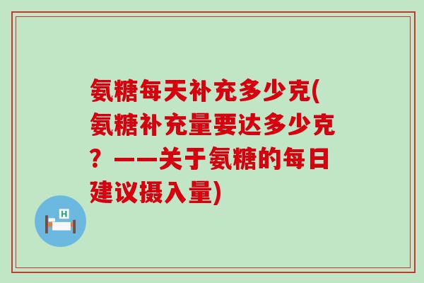 氨糖每天补充多少克(氨糖补充量要达多少克?——关于氨糖的每日建议摄入量)-第1张图片-氨糖科普网 氨糖每天补充多少克(氨糖补充量要达多少克?——关于氨糖的每日建议摄入量)-第1张图片-氨糖科普网