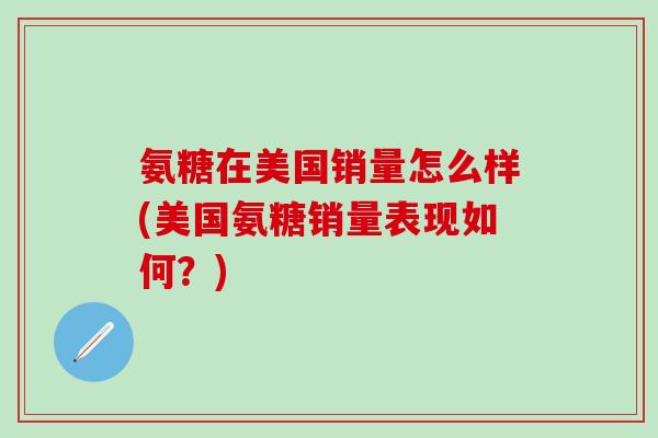 氨糖在美国销量怎么样(美国氨糖销量表现如何?)-第1张图片-氨糖科普网 氨糖在美国销量怎么样(美国氨糖销量表现如何?)-第1张图片-氨糖科普网