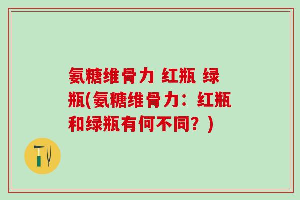 氨糖维骨力 红瓶 绿瓶(氨糖维骨力:红瓶和绿瓶有何不同?)-第1张图片-氨糖科普网 氨糖维骨力 红瓶 绿瓶(氨糖维骨力:红瓶和绿瓶有何不同?)-第1张图片-氨糖科普网