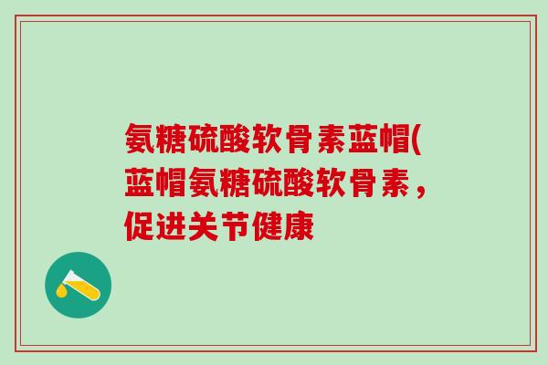 氨糖硫酸软骨素蓝帽(蓝帽氨糖硫酸软骨素,促进关节健康-第1张图片-氨糖科普网 氨糖硫酸软骨素蓝帽(蓝帽氨糖硫酸软骨素,促进关节健康-第1张图片-氨糖科普网