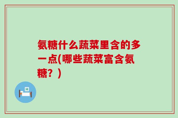 氨糖什么蔬菜里含的多一点(哪些蔬菜富含氨糖?)-第1张图片-氨糖科普网 氨糖什么蔬菜里含的多一点(哪些蔬菜富含氨糖?)-第1张图片-氨糖科普网
