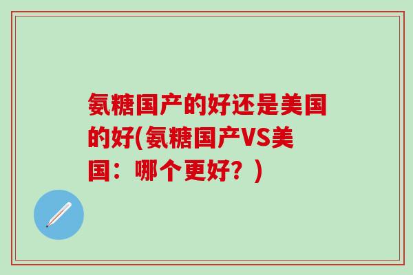氨糖国产的好还是美国的好(氨糖国产VS美国:哪个更好?)-第1张图片-氨糖科普网 氨糖国产的好还是美国的好(氨糖国产VS美国:哪个更好?)-第1张图片-氨糖科普网