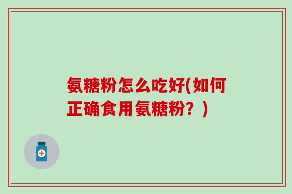 氨糖粉怎么吃好(如何正确食用氨糖粉?)-第1张图片-氨糖科普网 氨糖粉怎么吃好(如何正确食用氨糖粉?)-第1张图片-氨糖科普网