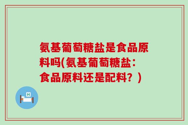 氨基葡萄糖盐是食品原料吗(氨基葡萄糖盐：食品原料还是配料？)-第1张图片-氨糖科普网