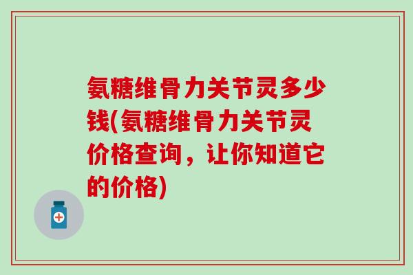 氨糖维骨力关节灵多少钱(氨糖维骨力关节灵价格查询,让你知道它的价格)-第1张图片-氨糖科普网 氨糖维骨力关节灵多少钱(氨糖维骨力关节灵价格查询,让你知道它的价格)-第1张图片-氨糖科普网