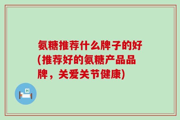 氨糖推荐什么牌子的好(推荐好的氨糖产品品牌,关爱关节健康)-第1张图片-氨糖科普网 氨糖推荐什么牌子的好(推荐好的氨糖产品品牌,关爱关节健康)-第1张图片-氨糖科普网