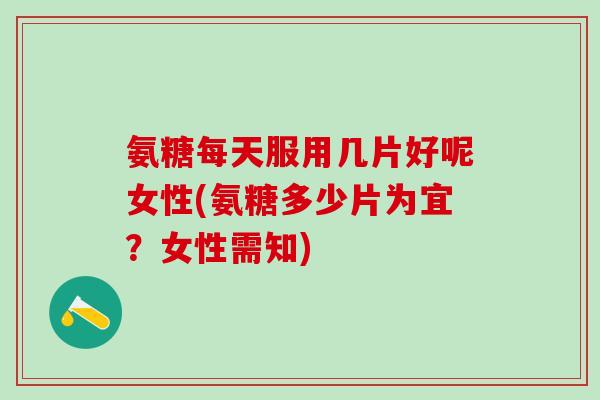 氨糖每天服用几片好呢女性(氨糖多少片为宜?女性需知)-第1张图片-氨糖科普网 氨糖每天服用几片好呢女性(氨糖多少片为宜?女性需知)-第1张图片-氨糖科普网