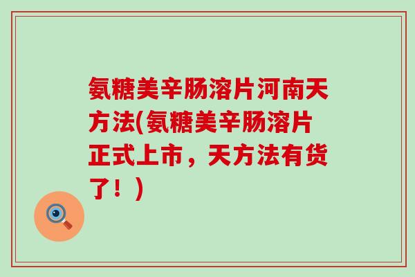 氨糖美辛肠溶片河南天方法(氨糖美辛肠溶片正式上市,天方法有货了!)-第1张图片-氨糖科普网 氨糖美辛肠溶片河南天方法(氨糖美辛肠溶片正式上市,天方法有货了!)-第1张图片-氨糖科普网