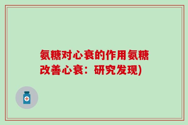 氨糖对心衰的作用氨糖改善心衰:研究发现)-第1张图片-氨糖科普网 氨糖对心衰的作用氨糖改善心衰:研究发现)-第1张图片-氨糖科普网