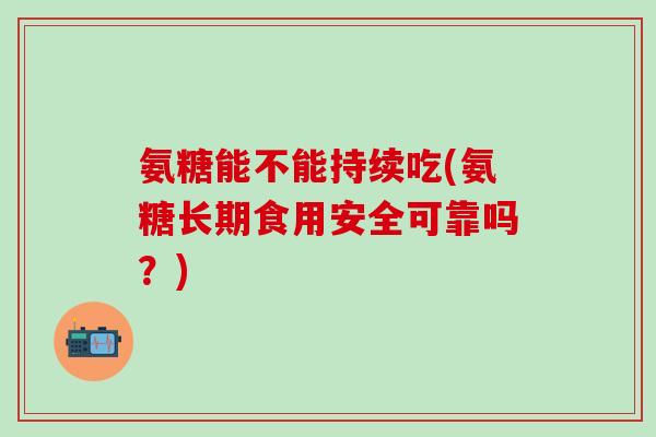 氨糖能不能持续吃(氨糖长期食用安全可靠吗?)-第1张图片-氨糖科普网 氨糖能不能持续吃(氨糖长期食用安全可靠吗?)-第1张图片-氨糖科普网