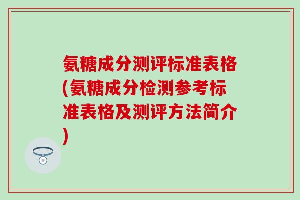 氨糖成分测评标准表格(氨糖成分检测参考标准表格及测评方法简介)-第1张图片-氨糖科普网 氨糖成分测评标准表格(氨糖成分检测参考标准表格及测评方法简介)-第1张图片-氨糖科普网