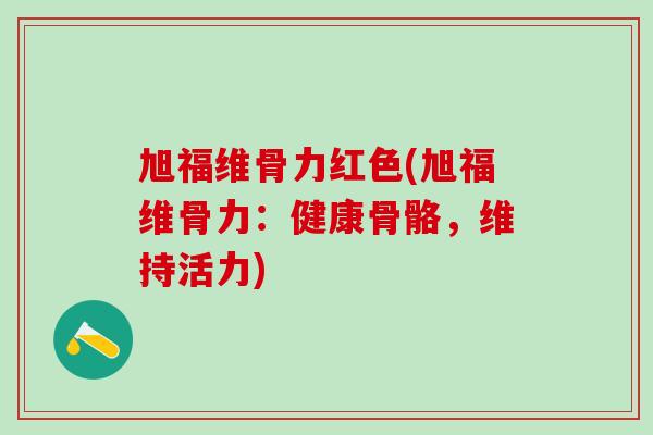 旭福维骨力红色(旭福维骨力:健康骨骼,维持活力)-第1张图片-氨糖科普网 旭福维骨力红色(旭福维骨力:健康骨骼,维持活力)-第1张图片-氨糖科普网